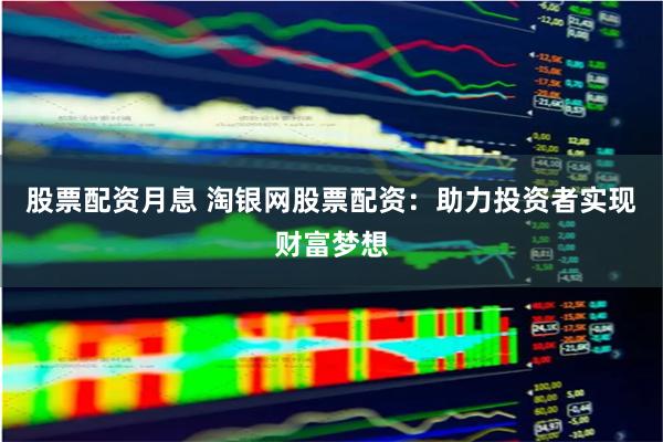 股票配資月息 淘銀網(wǎng)股票配資：助力投資者實現(xiàn)財富夢想