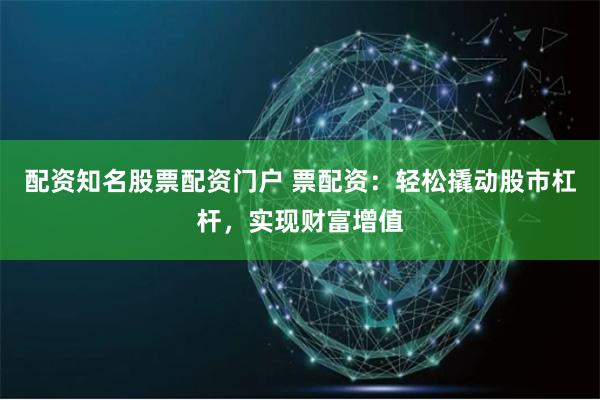 配資知名股票配資門戶 票配資：輕松撬動股市杠桿，實現(xiàn)財富增值
