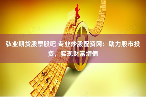 弘業(yè)期貨股票股吧 專業(yè)炒股配資網(wǎng)：助力股市投資，實現(xiàn)財富增值