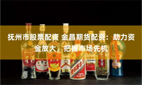 撫州市股票配資 金昌期貨配資：助力資金放大，把握市場先機