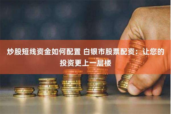 炒股短線資金如何配置 白銀市股票配資：讓您的投資更上一層樓