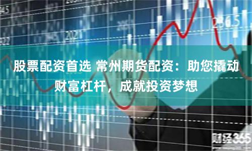 股票配資首選 常州期貨配資：助您撬動(dòng)財(cái)富杠桿，成就投資夢(mèng)想