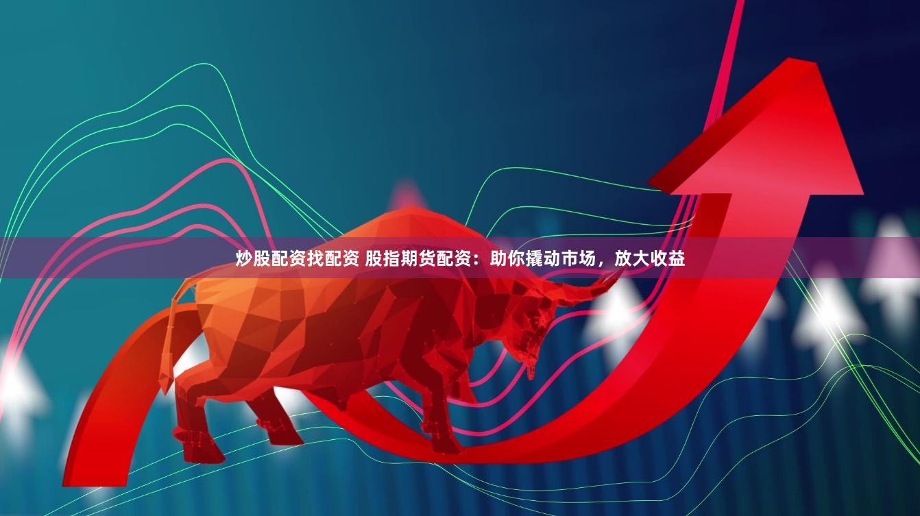 炒股配資找配資 股指期貨配資：助你撬動(dòng)市場(chǎng)，放大收益