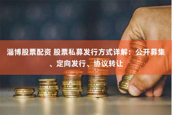 淄博股票配資 股票私募發(fā)行方式詳解：公開募集、定向發(fā)行、協(xié)議轉(zhuǎn)讓