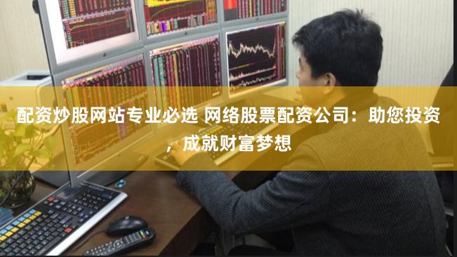 配資炒股網(wǎng)站專業(yè)必選 網(wǎng)絡(luò)股票配資公司：助您投資，成就財(cái)富夢(mèng)想