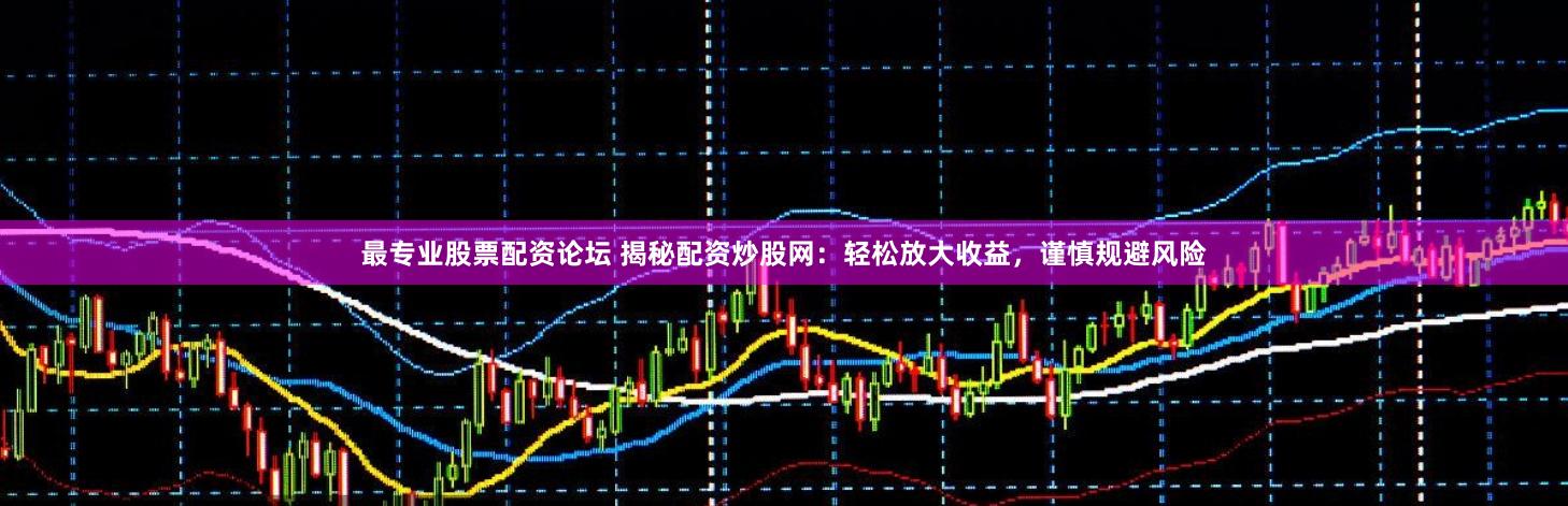 最專業(yè)股票配資論壇 揭秘配資炒股網(wǎng)：輕松放大收益，謹(jǐn)慎規(guī)避風(fēng)險(xiǎn)