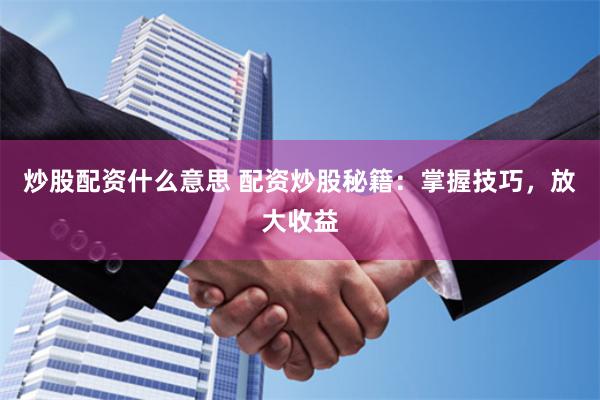 炒股配資什么意思 配資炒股秘籍：掌握技巧，放大收益