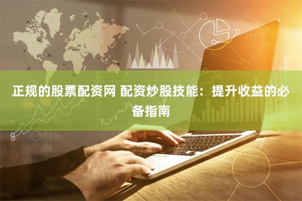 正規(guī)的股票配資網(wǎng) 配資炒股技能：提升收益的必備指南