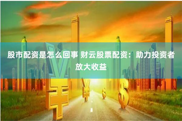 股市配資是怎么回事 財(cái)云股票配資：助力投資者放大收益