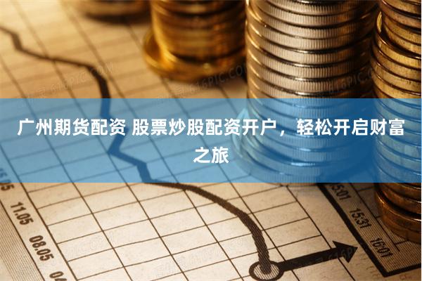廣州期貨配資 股票炒股配資開戶，輕松開啟財(cái)富之旅