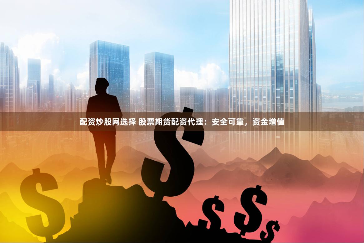 配資炒股網(wǎng)選擇 股票期貨配資代理：安全可靠，資金增值
