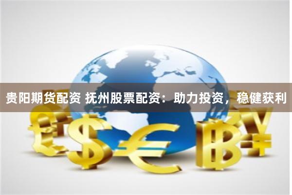 貴陽期貨配資 撫州股票配資：助力投資，穩(wěn)健獲利