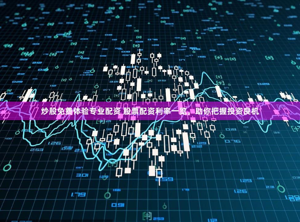 炒股免費(fèi)體驗(yàn)專業(yè)配資 股票配資利率一覽，助你把握投資良機(jī)
