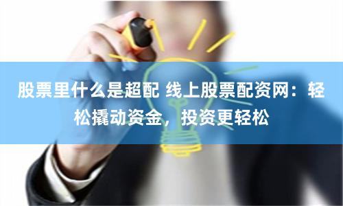 股票里什么是超配 線上股票配資網(wǎng)：輕松撬動(dòng)資金，投資更輕松