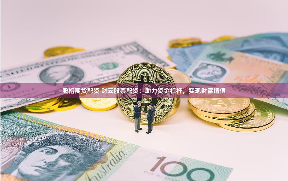 股指期貨配資 財(cái)云股票配資：助力資金杠桿，實(shí)現(xiàn)財(cái)富增值