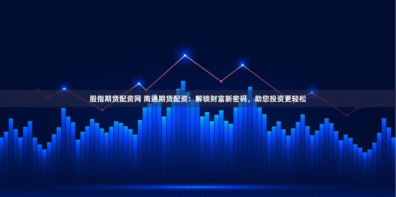 股指期貨配資網(wǎng) 南通期貨配資：解鎖財(cái)富新密碼，助您投資更輕松