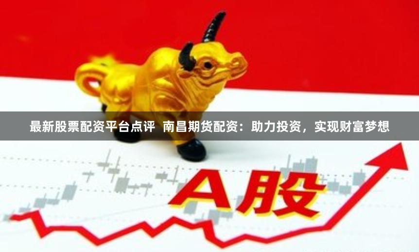 最新股票配資平臺(tái)點(diǎn)評(píng)  南昌期貨配資：助力投資，實(shí)現(xiàn)財(cái)富夢(mèng)想