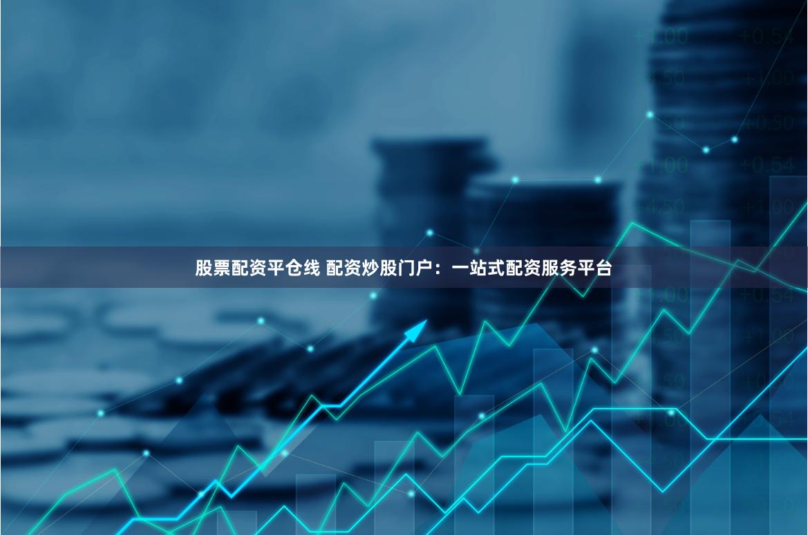 股票配資平倉線 配資炒股門戶：一站式配資服務(wù)平臺(tái)