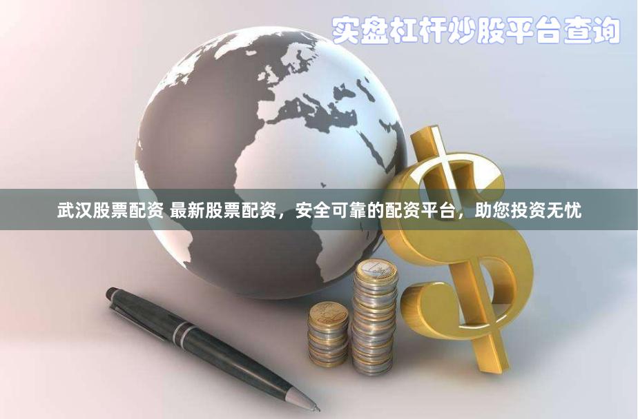 武漢股票配資 最新股票配資，安全可靠的配資平臺(tái)，助您投資無憂