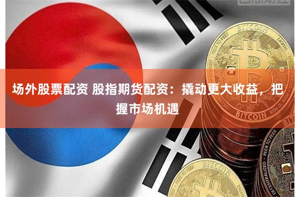 場(chǎng)外股票配資 股指期貨配資：撬動(dòng)更大收益，把握市場(chǎng)機(jī)遇