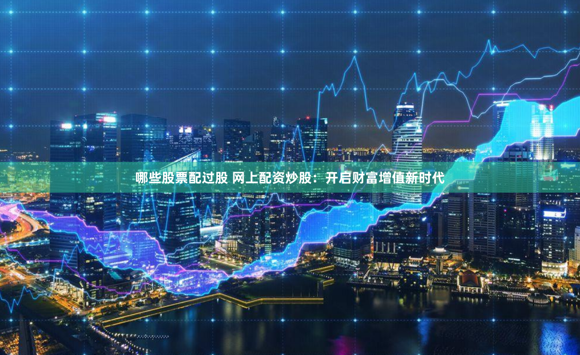 哪些股票配過股 網(wǎng)上配資炒股：開啟財(cái)富增值新時(shí)代