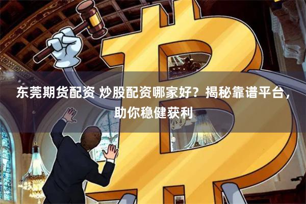 東莞期貨配資 炒股配資哪家好？揭秘靠譜平臺(tái)，助你穩(wěn)健獲利