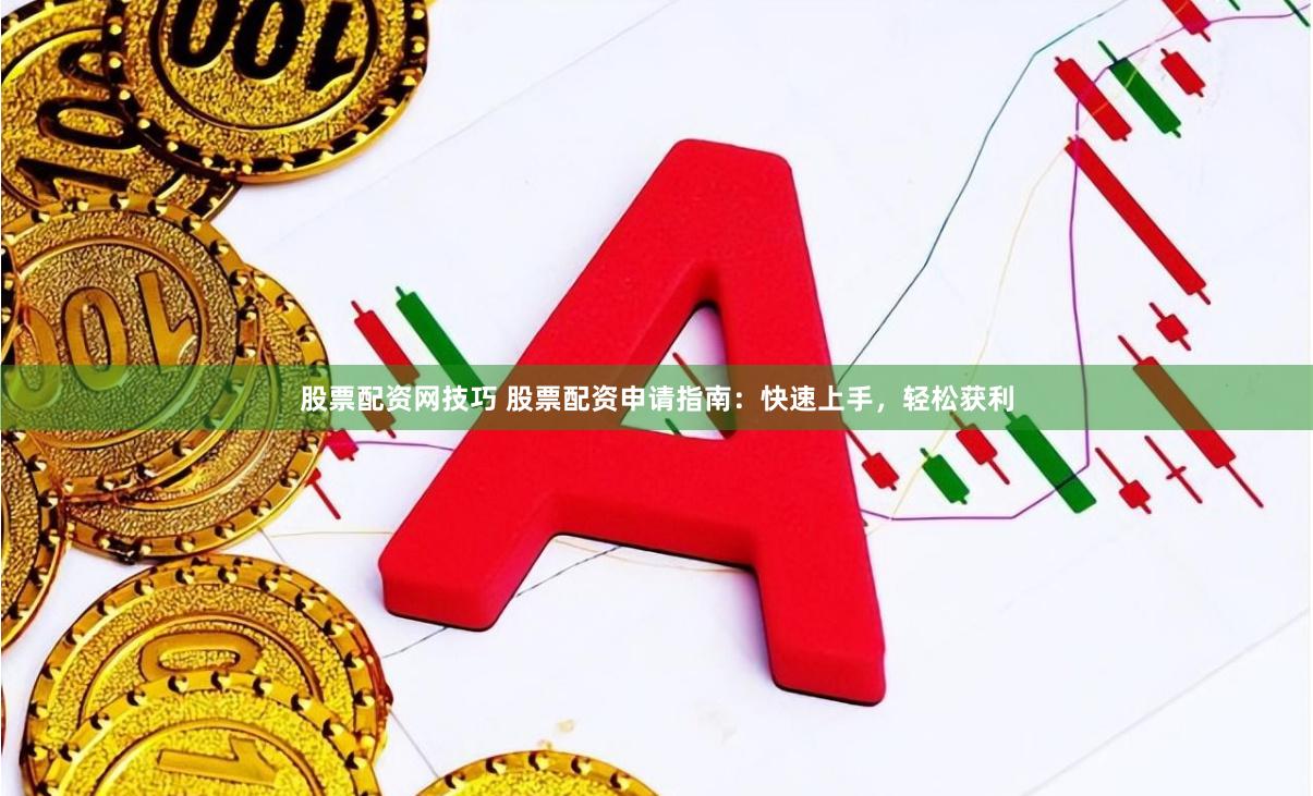 股票配資網(wǎng)技巧 股票配資申請(qǐng)指南：快速上手，輕松獲利