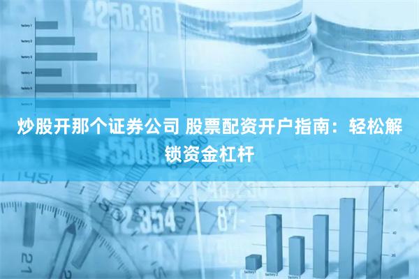 炒股開那個(gè)證券公司 股票配資開戶指南：輕松解鎖資金杠桿