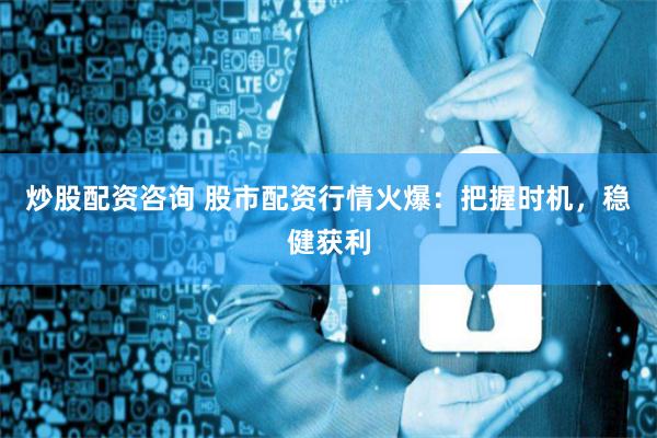 炒股配資咨詢 股市配資行情火爆：把握時機(jī)，穩(wěn)健獲利