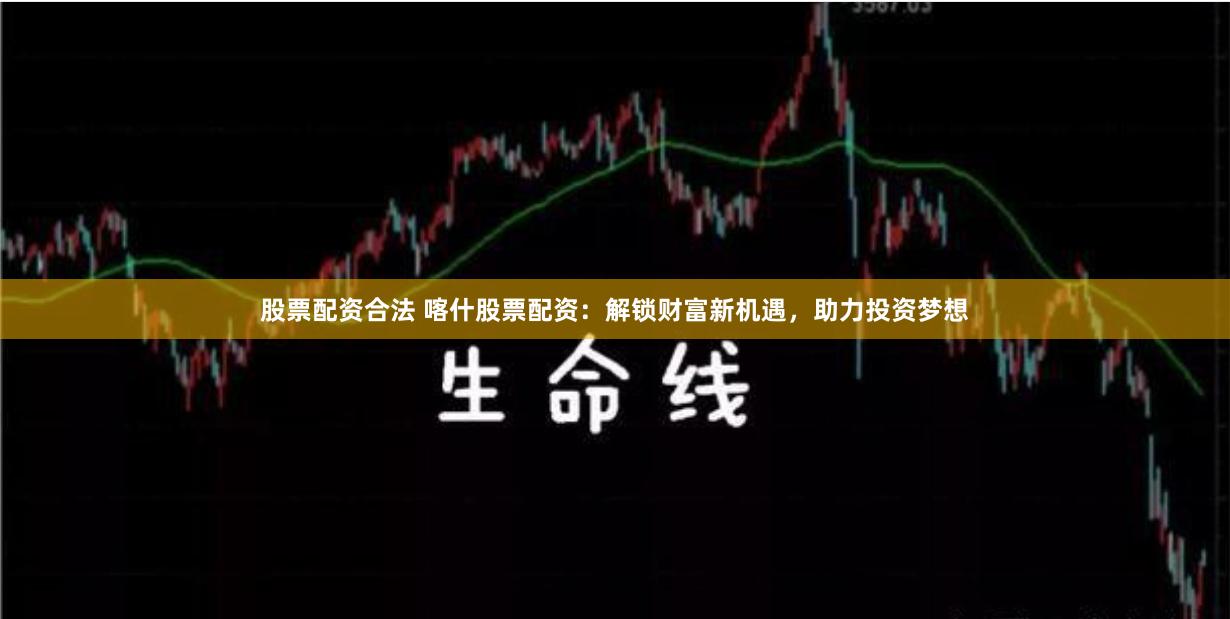 股票配資合法 喀什股票配資：解鎖財(cái)富新機(jī)遇，助力投資夢(mèng)想
