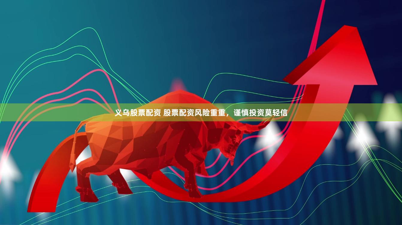 義烏股票配資 股票配資風(fēng)險(xiǎn)重重，謹(jǐn)慎投資莫輕信