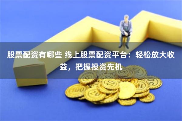 股票配資有哪些 線上股票配資平臺(tái)：輕松放大收益，把握投資先機(jī)