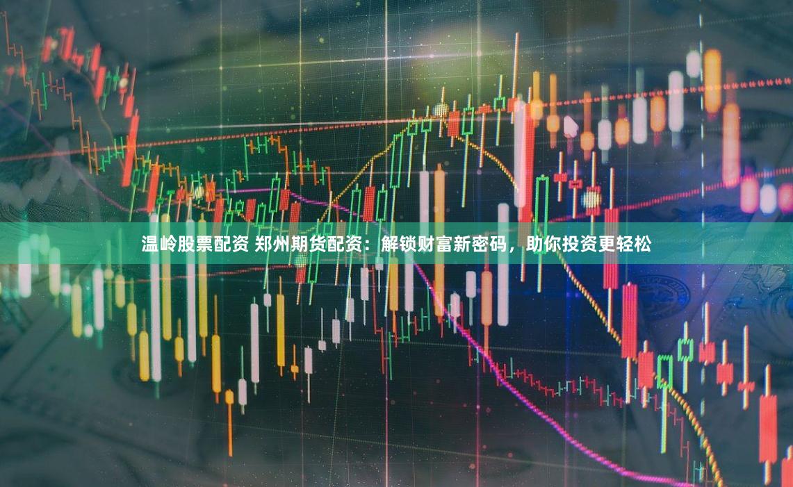 溫嶺股票配資 鄭州期貨配資：解鎖財(cái)富新密碼，助你投資更輕松