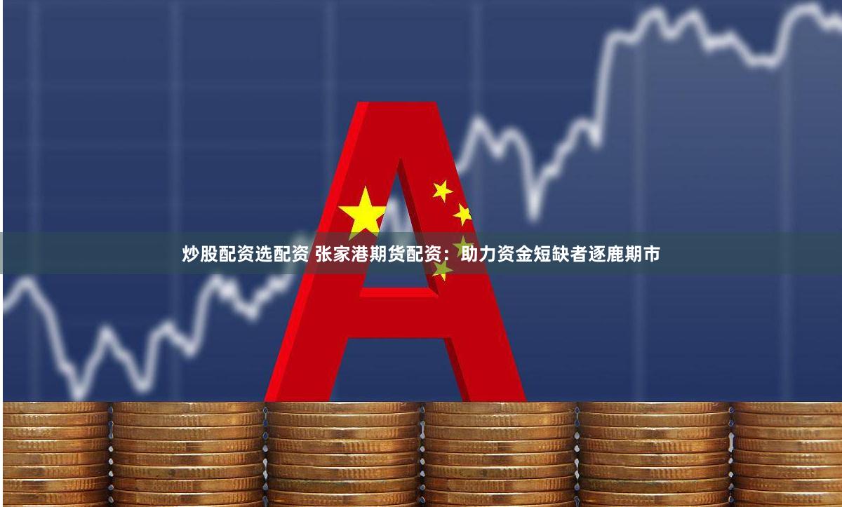 炒股配資選配資 張家港期貨配資：助力資金短缺者逐鹿期市