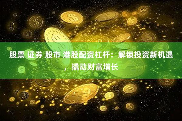 股票 證券 股市 港股配資杠桿：解鎖投資新機(jī)遇，撬動(dòng)財(cái)富增長