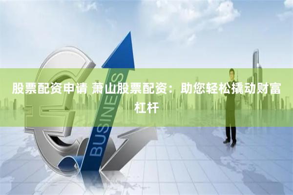 股票配資申請(qǐng) 蕭山股票配資：助您輕松撬動(dòng)財(cái)富杠桿