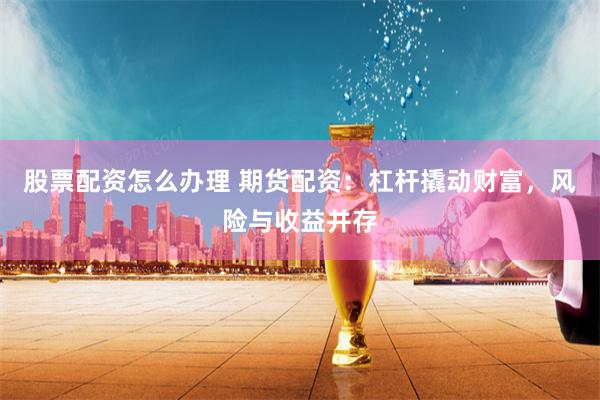 股票配資怎么辦理 期貨配資：杠桿撬動(dòng)財(cái)富，風(fēng)險(xiǎn)與收益并存