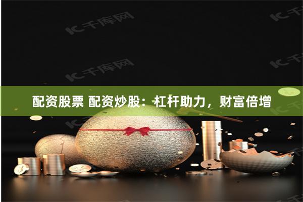 配資股票 配資炒股：杠桿助力，財(cái)富倍增
