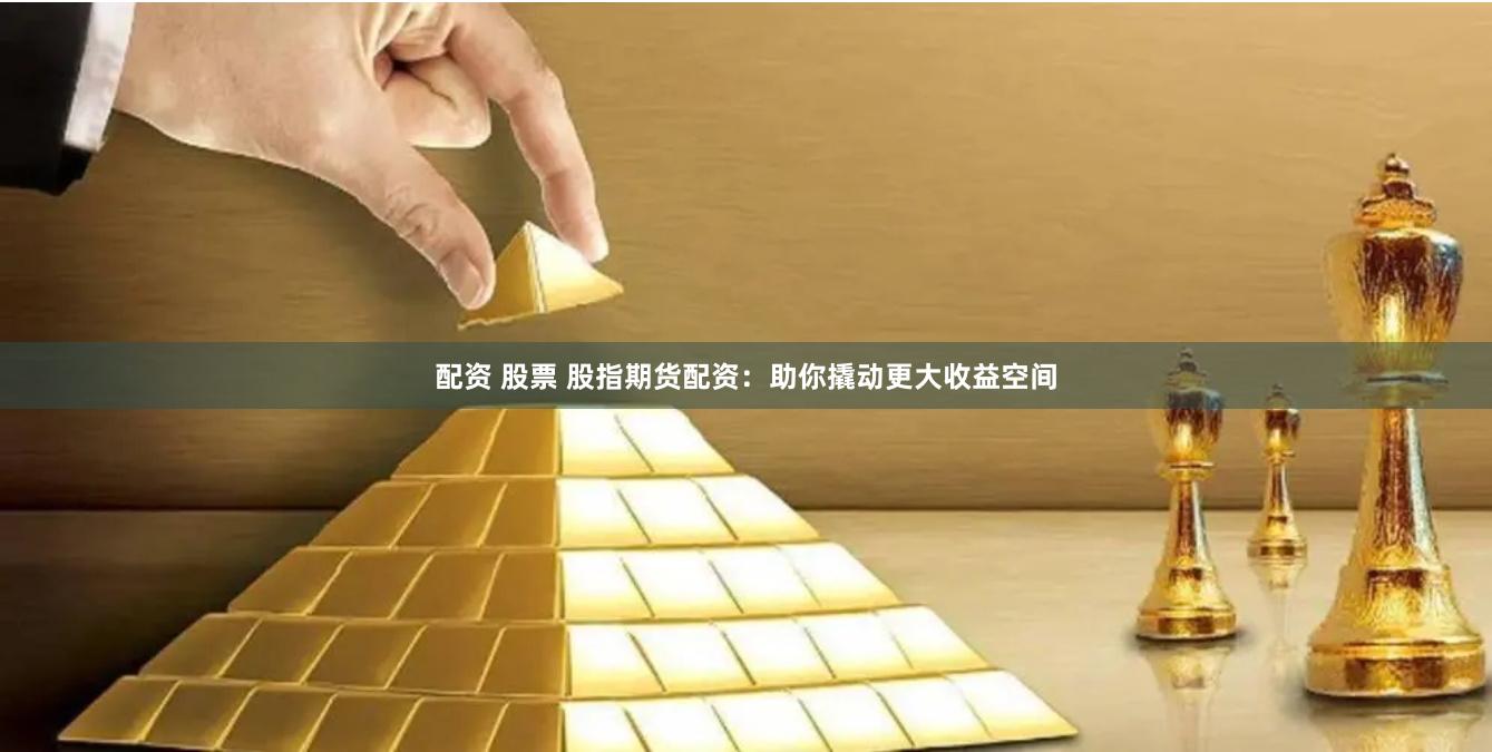 配資 股票 股指期貨配資：助你撬動(dòng)更大收益空間