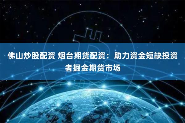 佛山炒股配資 煙臺(tái)期貨配資：助力資金短缺投資者掘金期貨市場