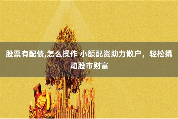 股票有配債,怎么操作 小額配資助力散戶，輕松撬動(dòng)股市財(cái)富