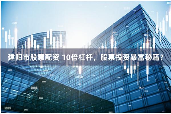 建陽市股票配資 10倍杠桿，股票投資暴富秘籍？