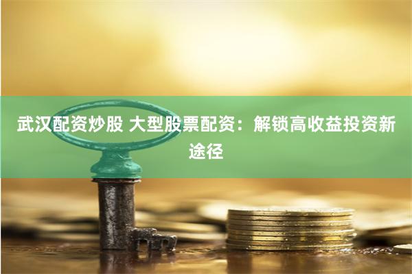 武漢配資炒股 大型股票配資：解鎖高收益投資新途徑