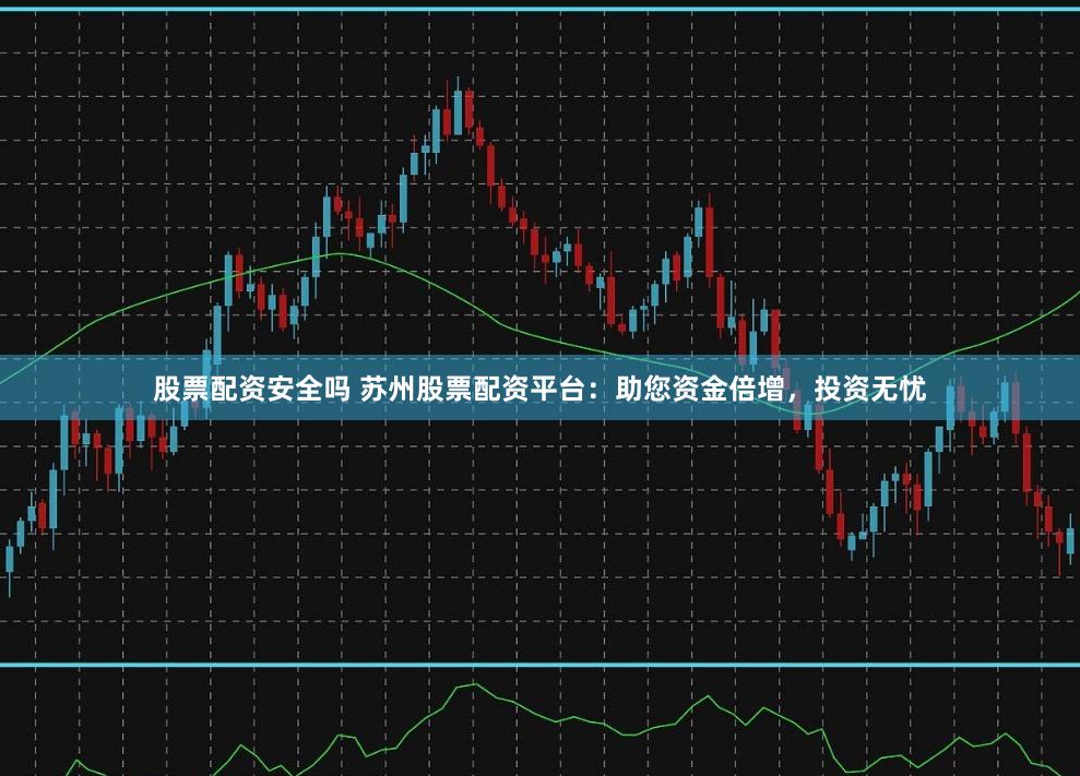 股票配資安全嗎 蘇州股票配資平臺：助您資金倍增，投資無憂