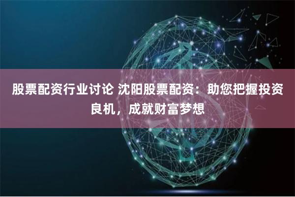 股票配資行業(yè)討論 沈陽股票配資：助您把握投資良機，成就財富夢想