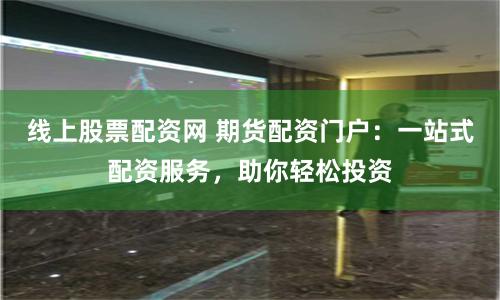 線上股票配資網(wǎng) 期貨配資門戶：一站式配資服務(wù)，助你輕松投資