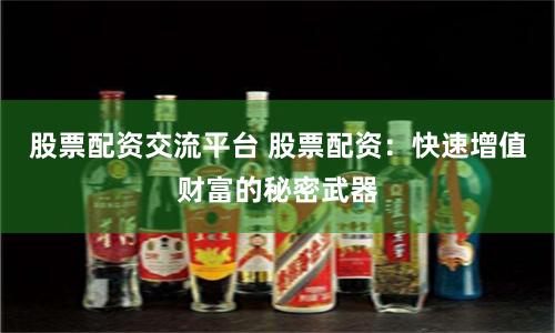 股票配資交流平臺 股票配資：快速增值財富的秘密武器