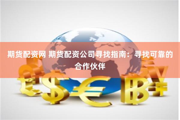 期貨配資網(wǎng) 期貨配資公司尋找指南：尋找可靠的合作伙伴