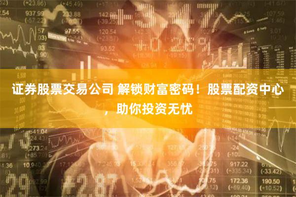 證券股票交易公司 解鎖財(cái)富密碼！股票配資中心，助你投資無(wú)憂