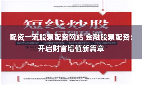 配資一流股票配資網(wǎng)站 金融股票配資：開(kāi)啟財(cái)富增值新篇章